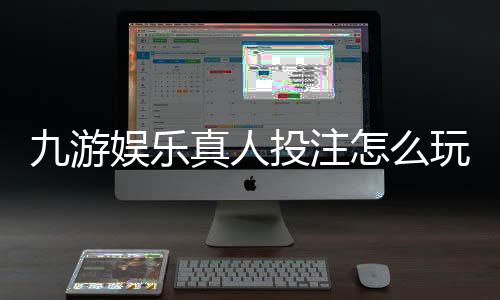 九游娱乐真人投注怎么玩?新手入门、玩法规则与实战技巧全解析