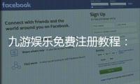 九游娱乐免费注册教程：新手快速注册步骤与安全注意事项