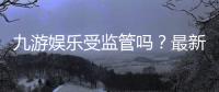 九游娱乐受监管吗？最新监管情况、合规性与用户安全完全解析