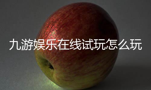 九游娱乐在线试玩怎么玩?新手注册、试玩攻略与常见问题详解