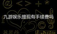 九游娱乐提现有手续费吗？提现手续费标准、免手续费方法与注意事项详解