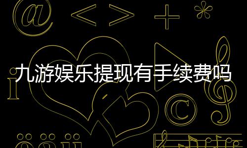 九游娱乐提现有手续费吗?提现手续费标准、免手续费方法与注意事项详解