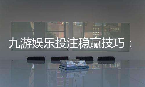 九游娱乐投注稳赢技巧:新手必看策略、资金管理与实战案例解析
