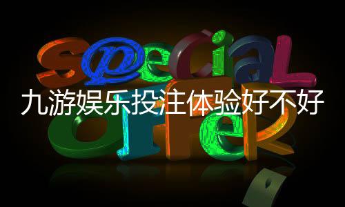 九游娱乐投注体验好不好?真实评测与新手入门攻略