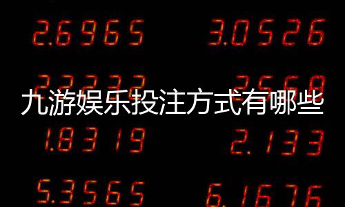 九游娱乐投注方式有哪些?玩法分类、规则与新手投注攻略