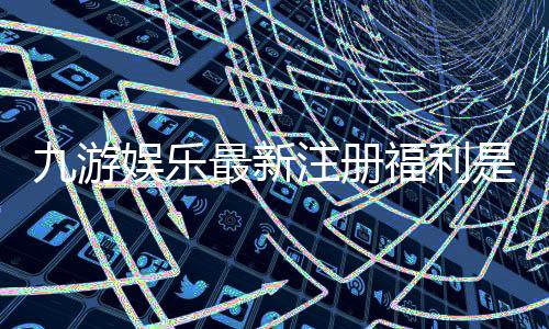 九游娱乐最新注册福利是什么?新手领取攻略与注意事项全面解析
