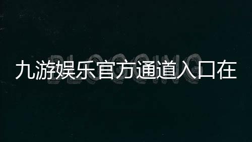 九游娱乐官方通道入口在哪里?最新下载、登录与安全使用全攻略