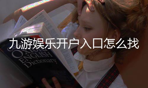 九游娱乐开户入口怎么找?新手注册流程、账号绑定与常见问题详解