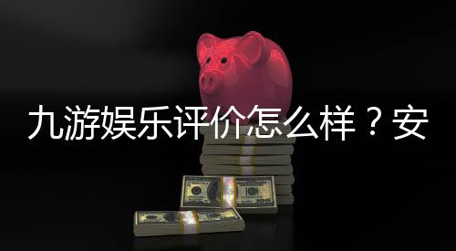 九游娱乐评价怎么样?安全信誉、充值提现与用户口碑深度解析
