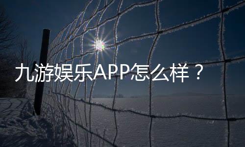 九游娱乐APP怎么样?全面评测:安全性、功能、玩法与新手使用指南