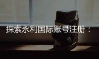 探索永利国际账号注册：开启无尽乐趣的旅程