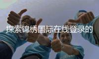 探索锦绣国际在线登录的魅力：新时代的娱乐平台