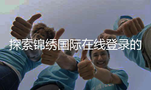 探索锦绣国际在线登录的魅力:新时代的娱乐平台