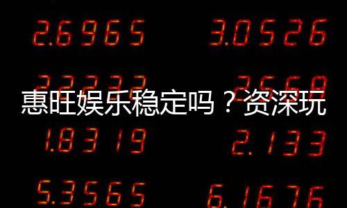 惠旺娱乐稳定吗?资深玩家实测稳定性与体验分享