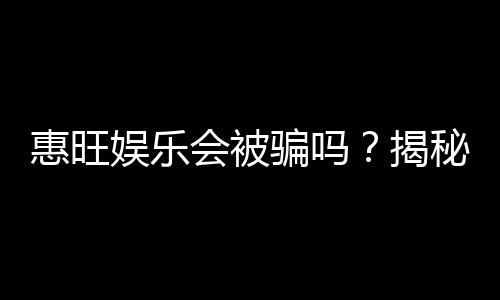 惠旺娱乐会被骗吗?揭秘平台安全性及防骗指南