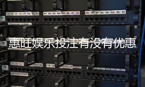惠旺娱乐投注有没有优惠?最新优惠活动及领取攻略大揭秘