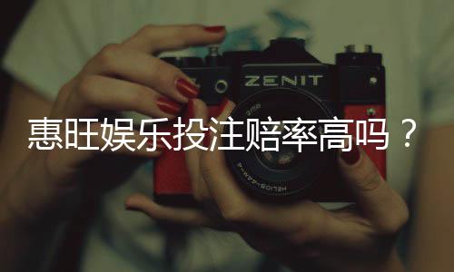 惠旺娱乐投注赔率高吗?资深玩家揭秘真实回报率