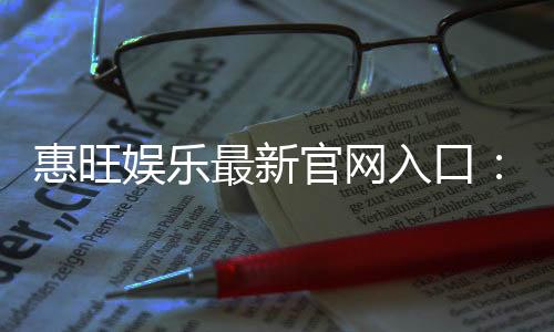 惠旺娱乐最新官网入口：畅享顶级游戏体验与独家优惠