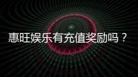 惠旺娱乐有充值奖励吗？充值返利活动详情大揭秘