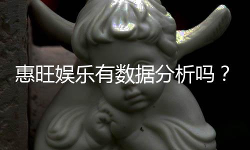 惠旺娱乐有数据分析吗?深度解析其数据功能与玩家体验