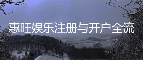 惠旺娱乐注册与开户全流程:新手必看的详细指南