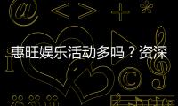 惠旺娱乐活动多吗？资深玩家揭秘其丰富活动与特色玩法