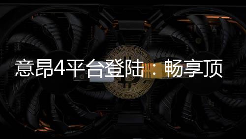 意昂4平台登陆:畅享顶级棋牌娱乐与电子游艺的完美体验