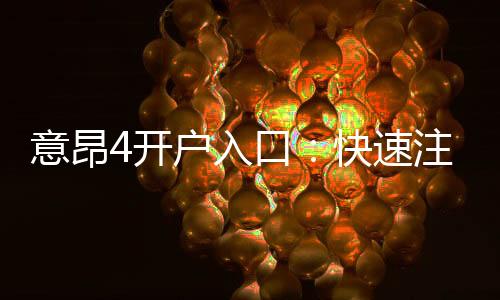 意昂4开户入口:快速注册指南与独家优惠领取