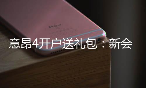 意昂4开户送礼包:新会员专享豪礼首存即送大礼包