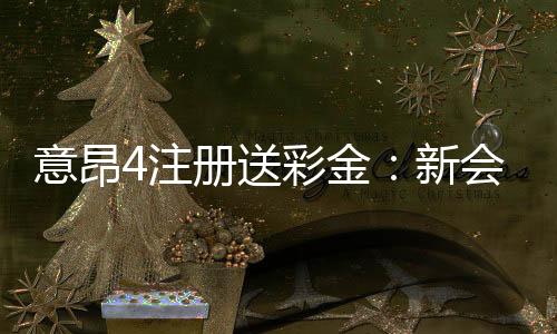 意昂4注册送彩金:新会员专享彩金福利与游戏攻略
