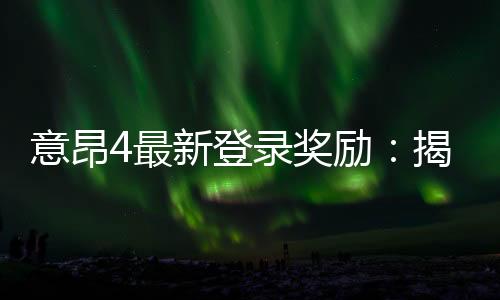 意昂4最新登录奖励:揭秘新用户专属福利与高额返利