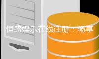 恒盛娱乐在线注册：畅享顶级棋牌与电子游艺的尊贵体验