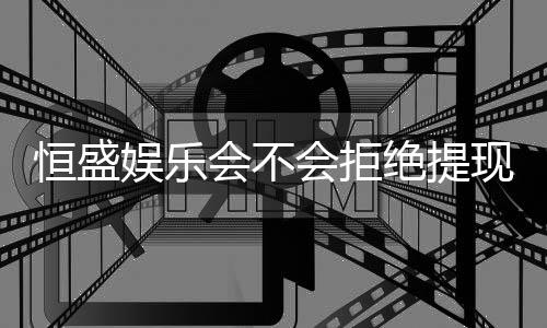 恒盛娱乐会不会拒绝提现?揭秘平台出款规则与玩家应对策略