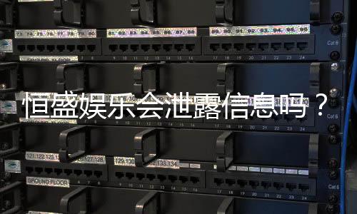恒盛娱乐会泄露信息吗?深度解析平台安全性及隐私保护措施
