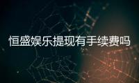 恒盛娱乐提现有手续费吗？手续费标准及到账时间详解
