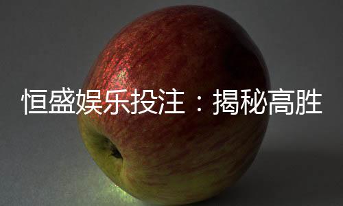 恒盛娱乐投注:揭秘高胜率玩家的投注技巧与实战心得