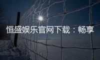 恒盛娱乐官网下载：畅享顶级棋牌电游的尊贵体验