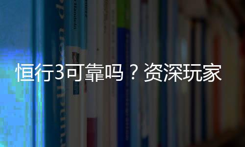 恒行3可靠吗?资深玩家实测体验与安全分析
