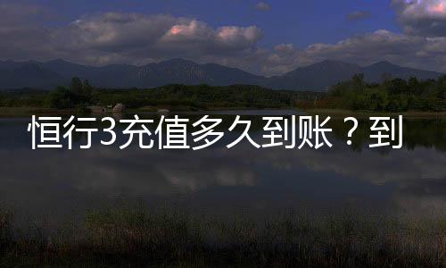 恒行3充值多久到账?到账时间及常见问题解析