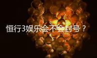 恒行3娱乐会不会封号？深度解析账号安全与防封技巧
