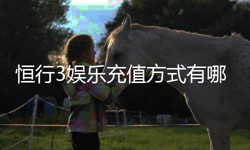 恒行3娱乐充值方式有哪些?详解最新存款渠道与优惠活动