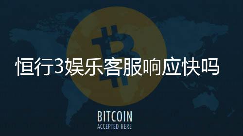 恒行3娱乐客服响应快吗?实测体验告诉你答案