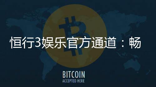 恒行3娱乐官方通道:畅享顶级电子游艺的尊贵体验