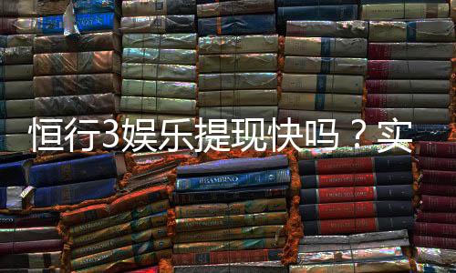 恒行3娱乐提现快吗?实测到账速度与玩家体验分享