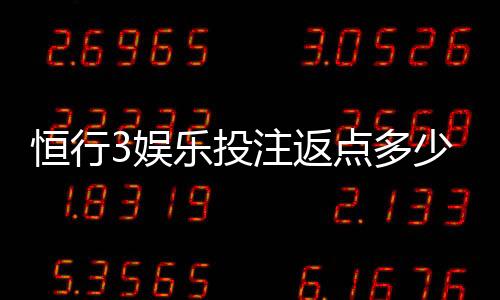 恒行3娱乐投注返点多少?揭秘高返水活动与实战技巧
