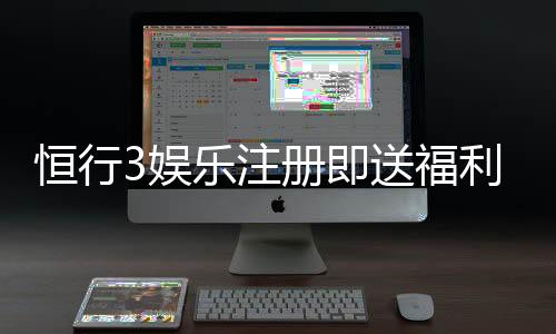 恒行3娱乐注册即送福利:新会员专享豪礼首存加赠1888元