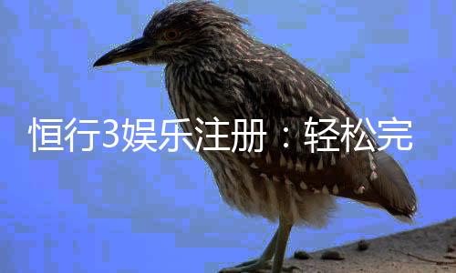 恒行3娱乐注册:轻松完成账号开通与首存优惠指南