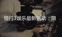 恒行3娱乐最新活动：限时优惠与独家礼包等你来拿