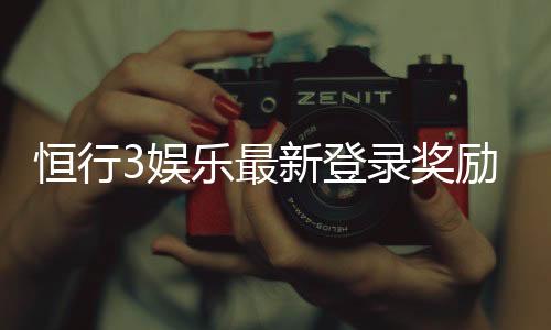 恒行3娱乐最新登录奖励:揭秘高额首存礼金与独家优惠活动