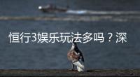 恒行3娱乐玩法多吗？深度解析平台特色与游戏选择